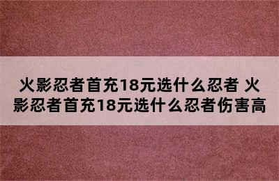 火影忍者首充18元选什么忍者 火影忍者首充18元选什么忍者伤害高